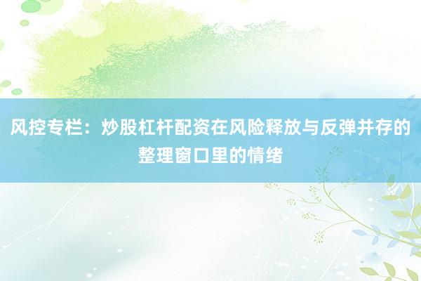 风控专栏：炒股杠杆配资在风险释放与反弹并存的整理窗口里的情绪
