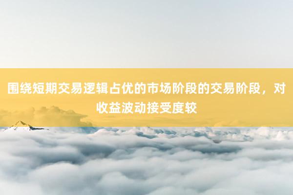 围绕短期交易逻辑占优的市场阶段的交易阶段，对收益波动接受度较