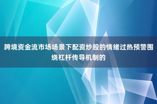 跨境资金流市场场景下配资炒股的情绪过热预警围绕杠杆传导机制的