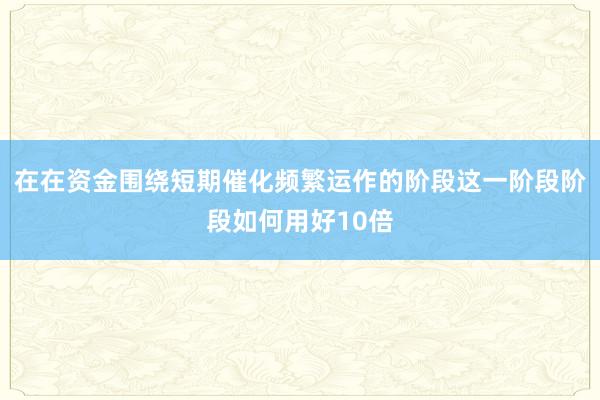 在在资金围绕短期催化频繁运作的阶段这一阶段阶段如何用好10倍