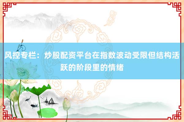 风控专栏：炒股配资平台在指数波动受限但结构活跃的阶段里的情绪