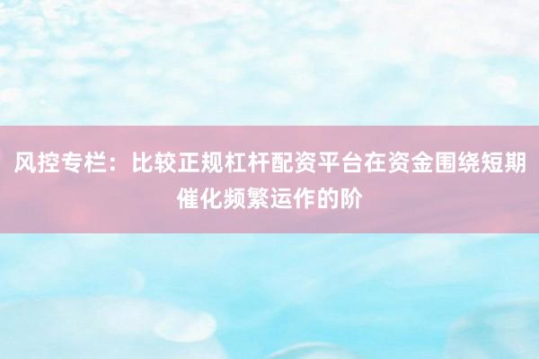 风控专栏：比较正规杠杆配资平台在资金围绕短期催化频繁运作的阶
