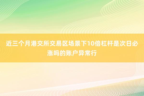 近三个月港交所交易区场景下10倍杠杆是次日必涨吗的账户异常行