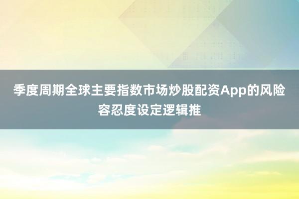 季度周期全球主要指数市场炒股配资App的风险容忍度设定逻辑推