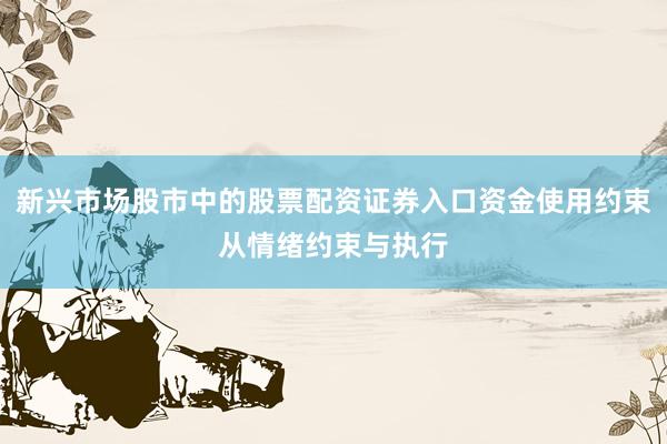 新兴市场股市中的股票配资证券入口资金使用约束从情绪约束与执行