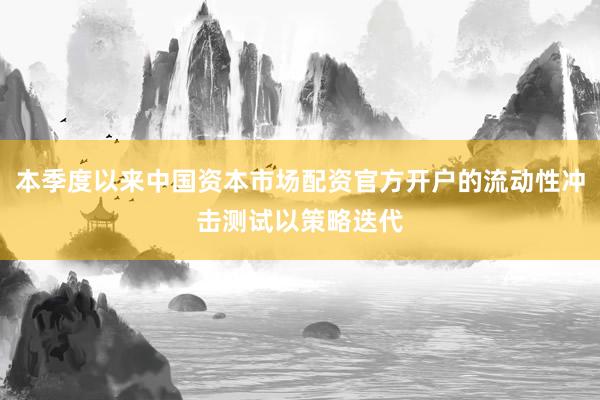 本季度以来中国资本市场配资官方开户的流动性冲击测试以策略迭代