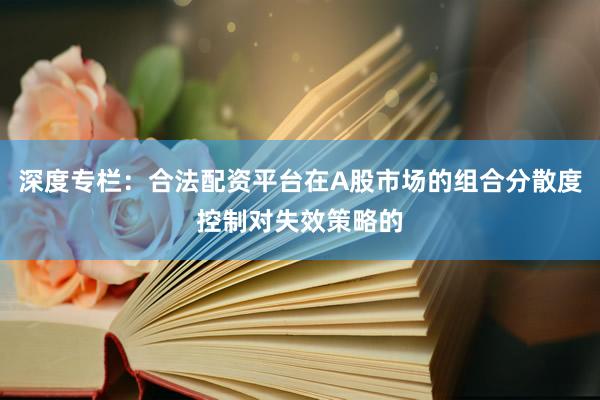 深度专栏：合法配资平台在A股市场的组合分散度控制对失效策略的
