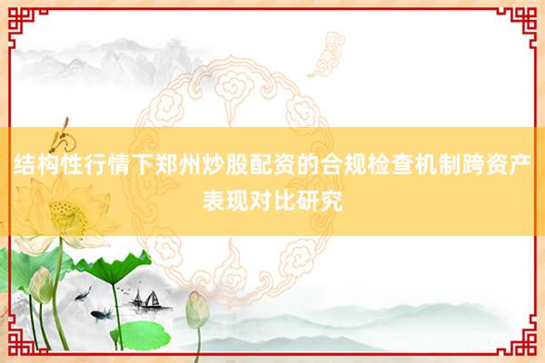 结构性行情下郑州炒股配资的合规检查机制跨资产表现对比研究