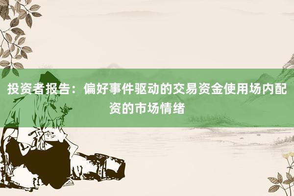 投资者报告：偏好事件驱动的交易资金使用场内配资的市场情绪