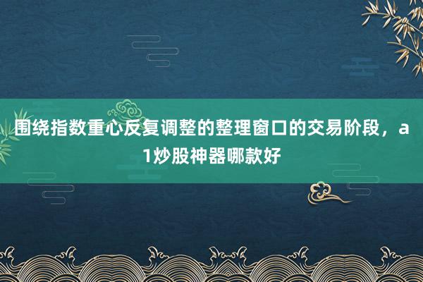 围绕指数重心反复调整的整理窗口的交易阶段，a1炒股神器哪款好