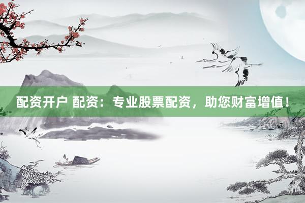 配资开户 配资：专业股票配资，助您财富增值！