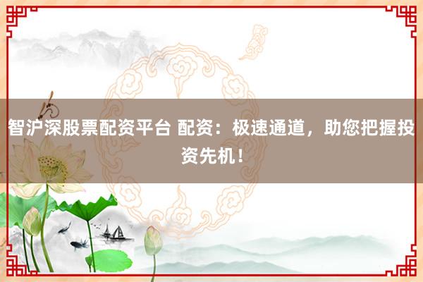 智沪深股票配资平台 配资：极速通道，助您把握投资先机！