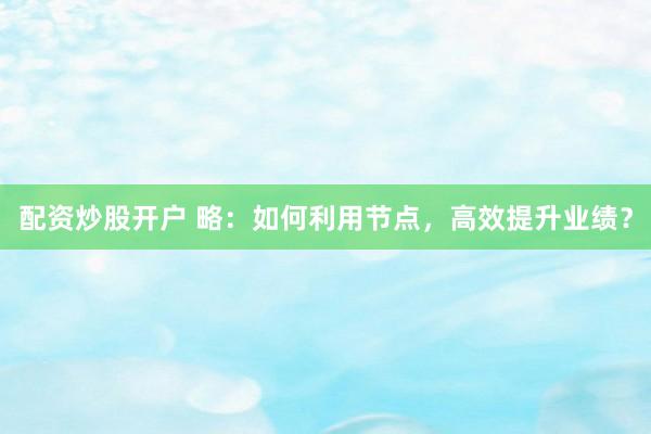 配资炒股开户 略：如何利用节点，高效提升业绩？