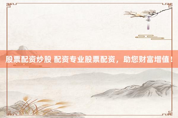 股票配资炒股 配资专业股票配资，助您财富增值！