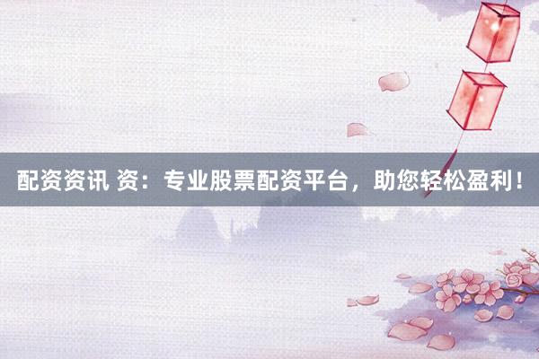 配资资讯 资：专业股票配资平台，助您轻松盈利！
