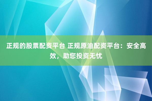 正规的股票配资平台 正规原油配资平台：安全高效，助您投资无忧