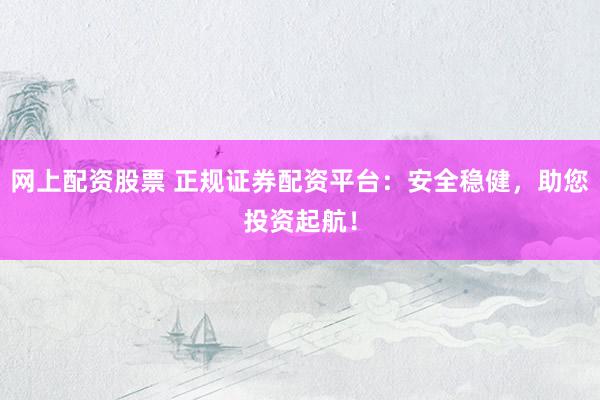 网上配资股票 正规证券配资平台：安全稳健，助您投资起航！