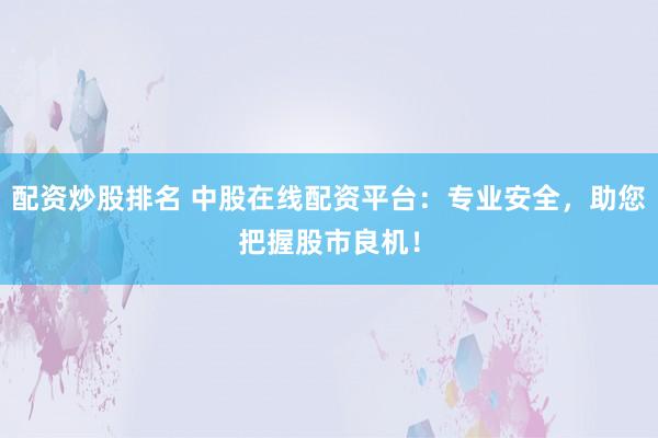 配资炒股排名 中股在线配资平台：专业安全，助您把握股市良机！