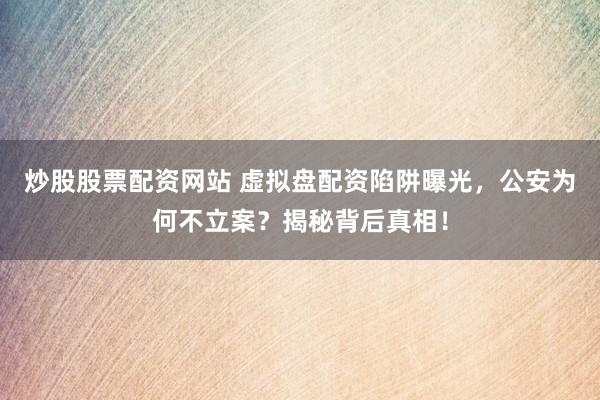 炒股股票配资网站 虚拟盘配资陷阱曝光，公安为何不立案？揭秘背后真相！