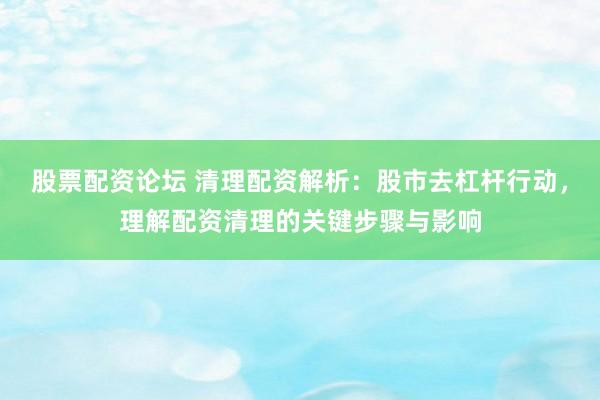 股票配资论坛 清理配资解析：股市去杠杆行动，理解配资清理的关键步骤与影响