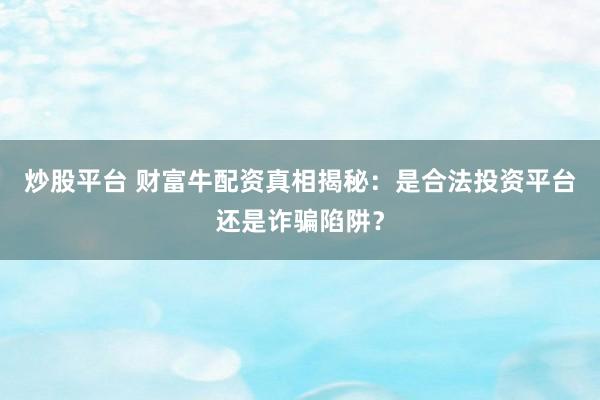 炒股平台 财富牛配资真相揭秘：是合法投资平台还是诈骗陷阱？