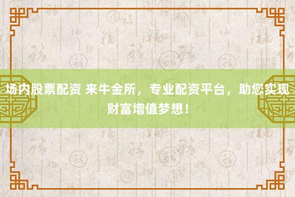 场内股票配资 来牛金所，专业配资平台，助您实现财富增值梦想！