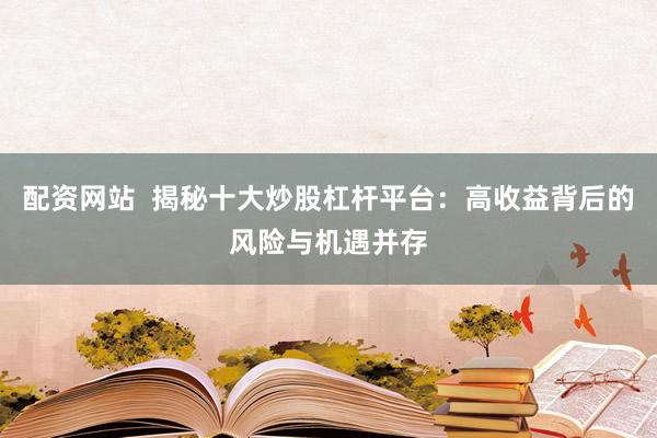 配资网站  揭秘十大炒股杠杆平台：高收益背后的风险与机遇并存
