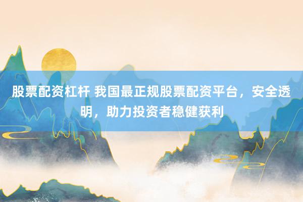 股票配资杠杆 我国最正规股票配资平台，安全透明，助力投资者稳健获利