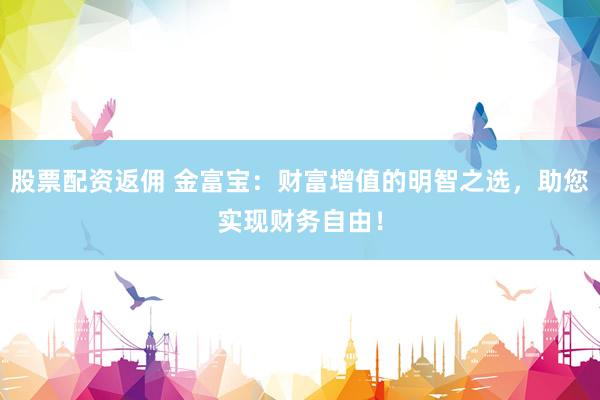 股票配资返佣 金富宝：财富增值的明智之选，助您实现财务自由！