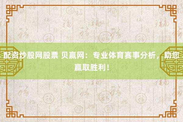 配资炒股网股票 贝赢网：专业体育赛事分析，助您赢取胜利！