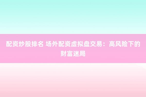 配资炒股排名 场外配资虚拟盘交易：高风险下的财富迷局
