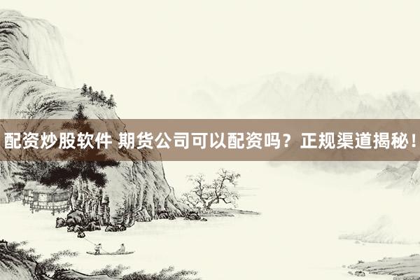 配资炒股软件 期货公司可以配资吗？正规渠道揭秘！