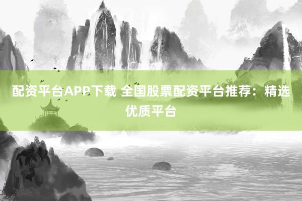 配资平台APP下载 全国股票配资平台推荐：精选优质平台