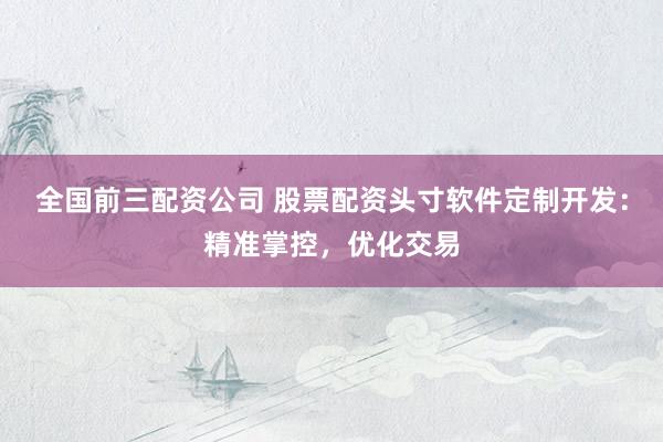全国前三配资公司 股票配资头寸软件定制开发：精准掌控，优化交易