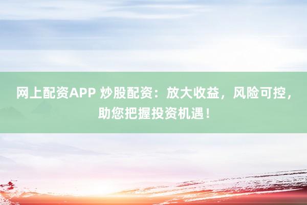 网上配资APP 炒股配资：放大收益，风险可控，助您把握投资机遇！
