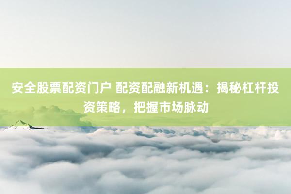 安全股票配资门户 配资配融新机遇：揭秘杠杆投资策略，把握市场脉动
