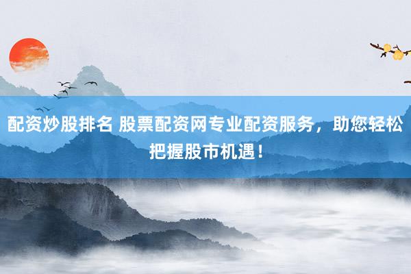 配资炒股排名 股票配资网专业配资服务，助您轻松把握股市机遇！