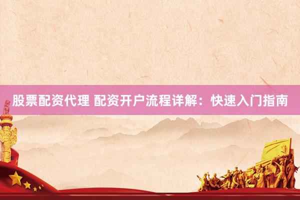 股票配资代理 配资开户流程详解：快速入门指南