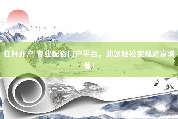 杠杆开户 专业配资门户平台，助您轻松实现财富增值！