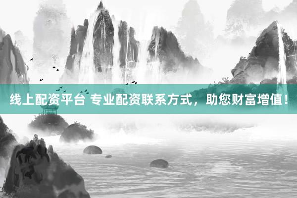 线上配资平台 专业配资联系方式，助您财富增值！