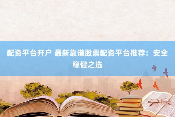 配资平台开户 最新靠谱股票配资平台推荐：安全稳健之选