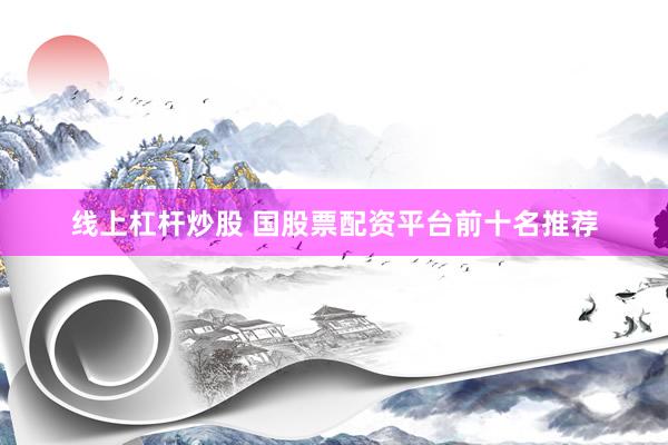 线上杠杆炒股 国股票配资平台前十名推荐