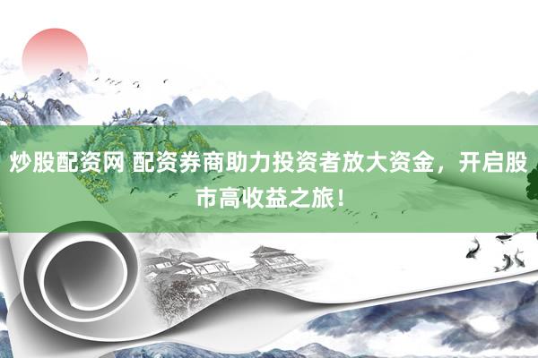 炒股配资网 配资券商助力投资者放大资金,开启股市高收益之旅!