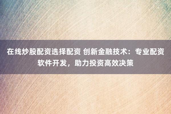 在线炒股配资选择配资 创新金融技术：专业配资软件开发，助力投资高效决策