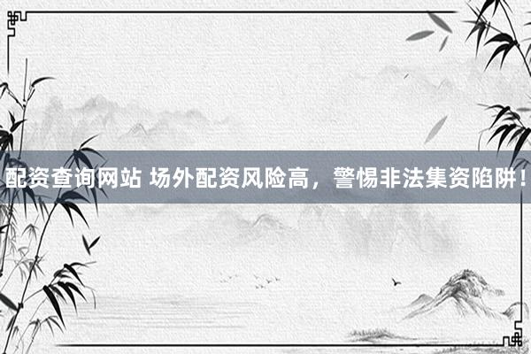 配资查询网站 场外配资风险高，警惕非法集资陷阱！
