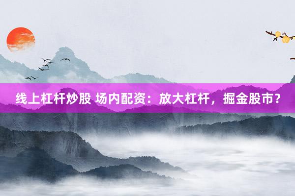 线上杠杆炒股 场内配资：放大杠杆，掘金股市？