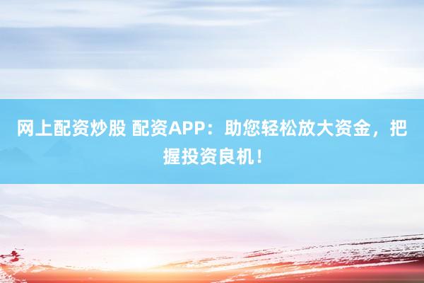网上配资炒股 配资APP：助您轻松放大资金，把握投资良机！