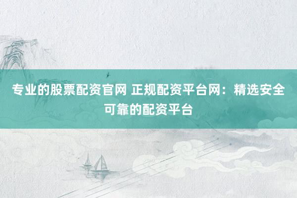 专业的股票配资官网 正规配资平台网：精选安全可靠的配资平台