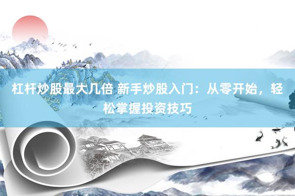 杠杆炒股最大几倍 新手炒股入门：从零开始，轻松掌握投资技巧