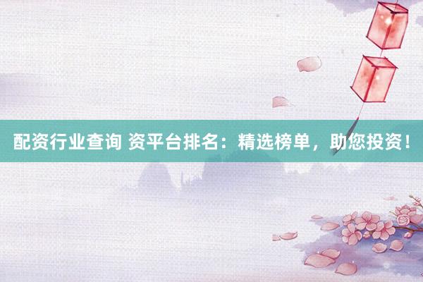 配资行业查询 资平台排名：精选榜单，助您投资！